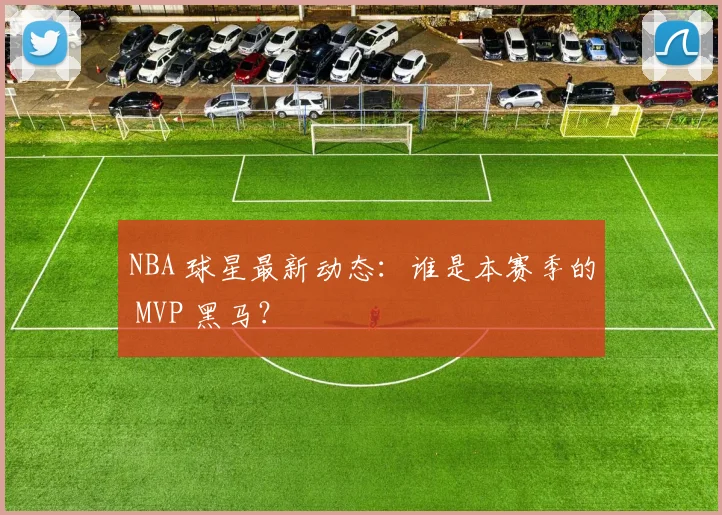 NBA 球星最新动态：谁是本赛季的 MVP 黑马？