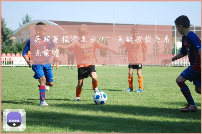 英超赛程深度分析：关键战役与看点前瞻
