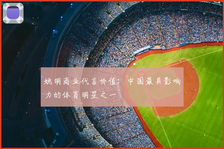 姚明商业代言价值：中国最具影响力的体育明星之一