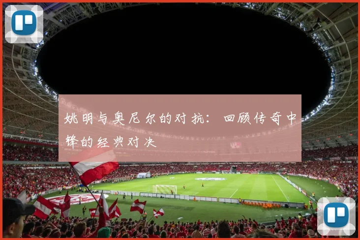 姚明与奥尼尔的对抗：回顾传奇中锋的经典对决