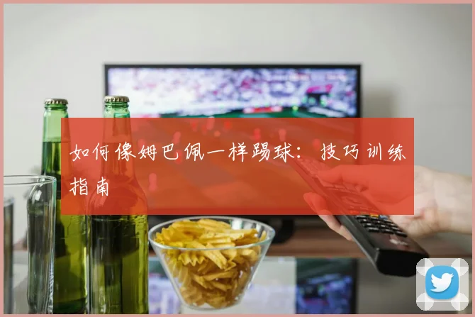 如何像姆巴佩一样踢球：技巧训练指南