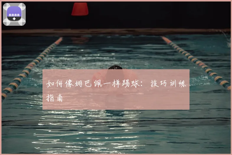 如何像姆巴佩一样踢球：技巧训练指南