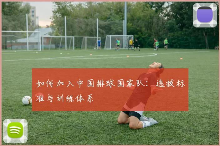 如何加入中国排球国家队:选拔标准与训练体系
