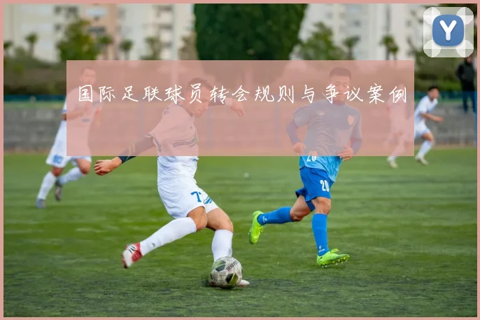 国际足联球员转会规则与争议案例