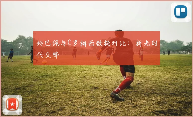 姆巴佩与C罗梅西数据对比：新老时代交锋