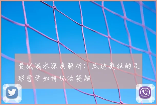 曼城战术深度解析：瓜迪奥拉的足球哲学如何统治英超