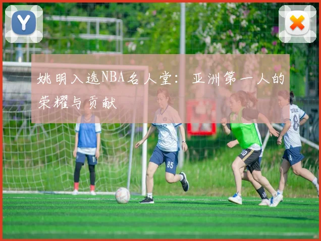姚明入选NBA名人堂：亚洲第一人的荣耀与贡献